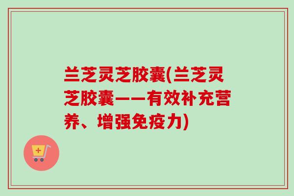 兰芝灵芝胶囊(兰芝灵芝胶囊——有效补充营养、增强免疫力)