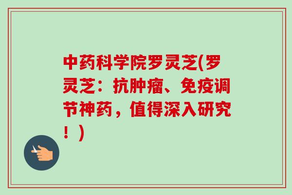 科学院罗灵芝(罗灵芝：抗、免疫调节神药，值得深入研究！)