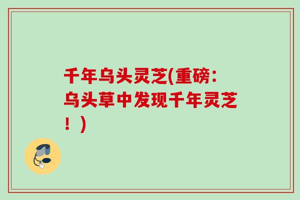千年乌头灵芝(重磅：乌头草中发现千年灵芝！)