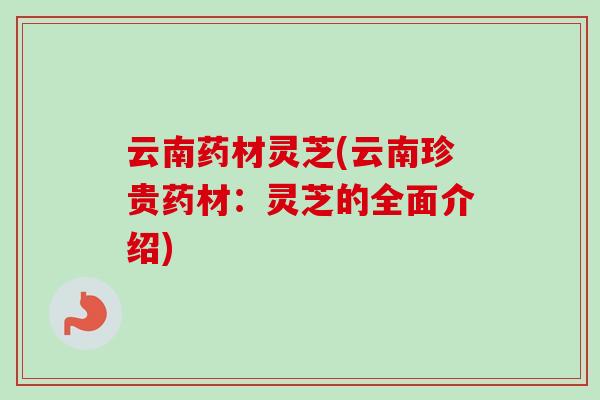 云南药材灵芝(云南珍贵药材：灵芝的全面介绍)