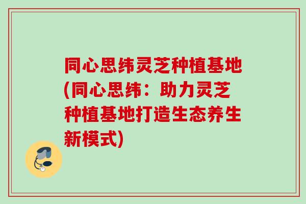 同心思纬灵芝种植基地(同心思纬：助力灵芝种植基地打造生态养生新模式)