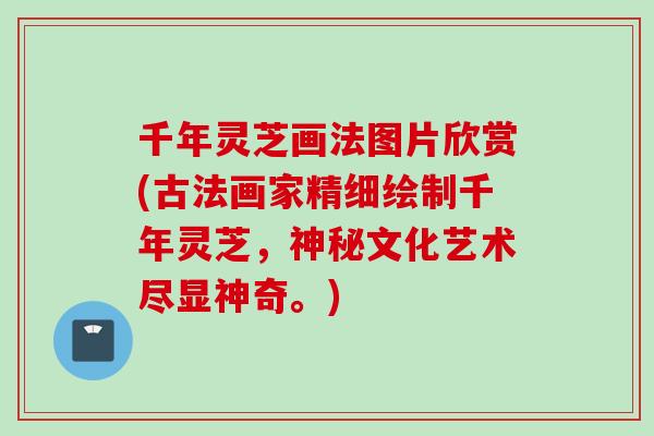 千年灵芝画法图片欣赏(古法画家精细绘制千年灵芝，神秘文化艺术尽显神奇。)