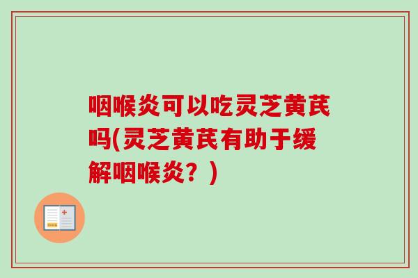 咽喉炎可以吃灵芝黄芪吗(灵芝黄芪有助于缓解咽喉炎？)