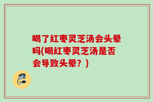 喝了红枣灵芝汤会头晕吗(喝红枣灵芝汤是否会导致头晕？)