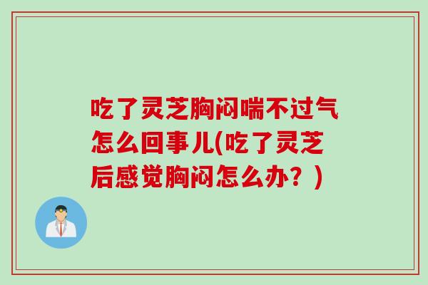 吃了灵芝胸闷喘不过气怎么回事儿(吃了灵芝后感觉胸闷怎么办？)
