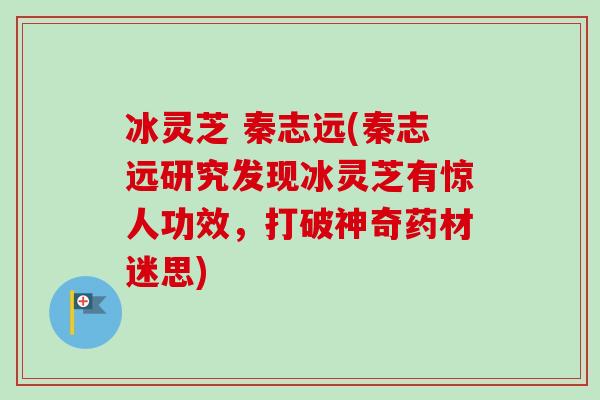冰灵芝 秦志远(秦志远研究发现冰灵芝有惊人功效，打破神奇药材迷思)