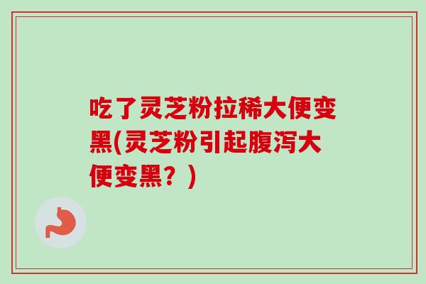 吃了灵芝粉拉稀大便变黑(灵芝粉引起大便变黑？)
