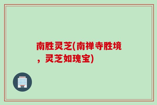 南胜灵芝(南禅寺胜境，灵芝如瑰宝)