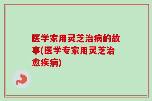 医学家用灵芝治病的故事(医学专家用灵芝治愈疾病)