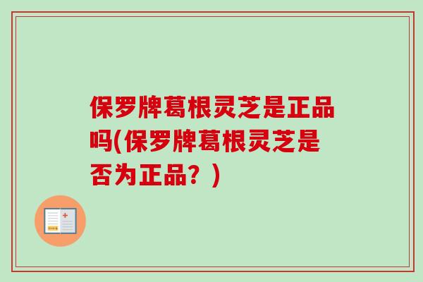 保罗牌葛根灵芝是正品吗(保罗牌葛根灵芝是否为正品？)