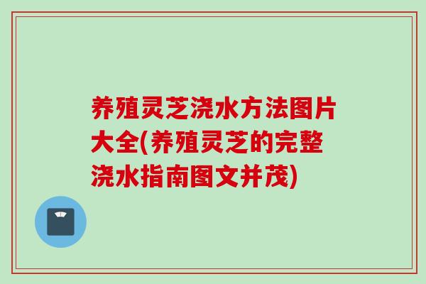 养殖灵芝浇水方法图片大全(养殖灵芝的完整浇水指南图文并茂)