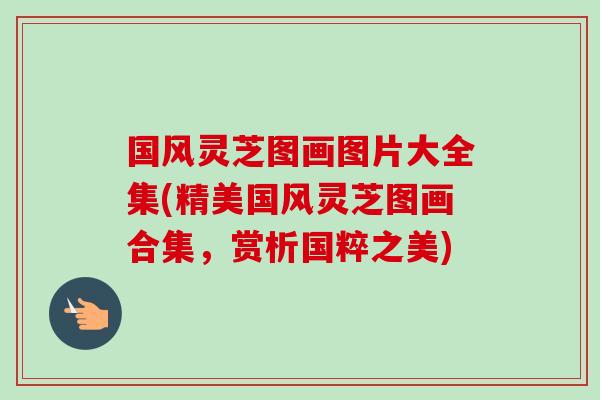 国风灵芝图画图片大全集(精美国风灵芝图画合集，赏析国粹之美)