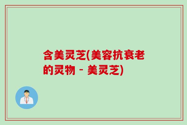 含美灵芝(美容抗的灵物 - 美灵芝)