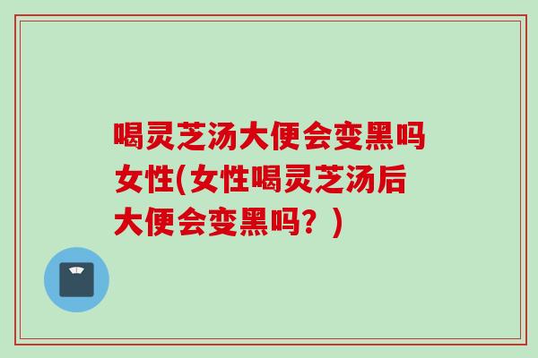 喝灵芝汤大便会变黑吗女性(女性喝灵芝汤后大便会变黑吗？)
