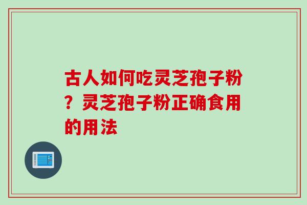 古人如何吃灵芝孢子粉？灵芝孢子粉正确食用的用法