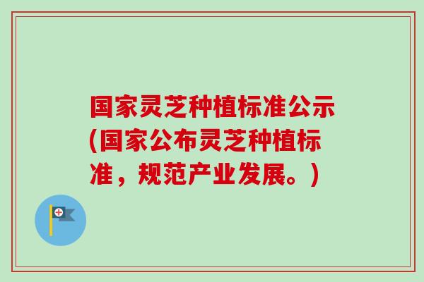 国家灵芝种植标准公示(国家公布灵芝种植标准，规范产业发展。)
