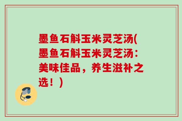 墨鱼石斛玉米灵芝汤(墨鱼石斛玉米灵芝汤：美味佳品，养生滋补之选！)