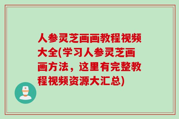 人参灵芝画画教程视频大全(学习人参灵芝画画方法，这里有完整教程视频资源大汇总)