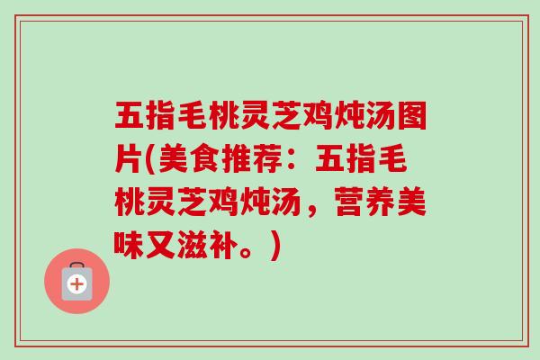 五指毛桃灵芝鸡炖汤图片(美食推荐：五指毛桃灵芝鸡炖汤，营养美味又滋补。)