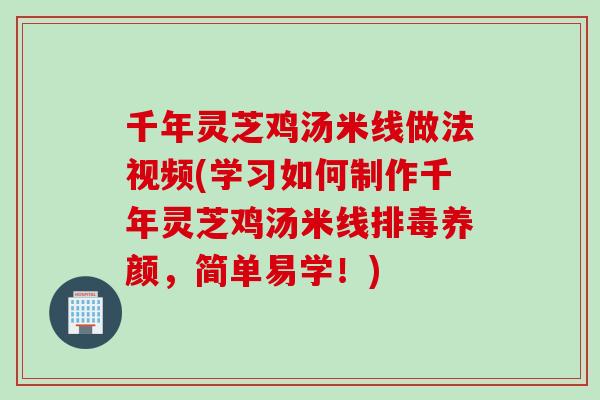 千年灵芝鸡汤米线做法视频(学习如何制作千年灵芝鸡汤米线排毒养颜，简单易学！)