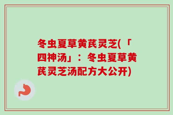 冬虫夏草黄芪灵芝(「四神汤」：冬虫夏草黄芪灵芝汤配方大公开)