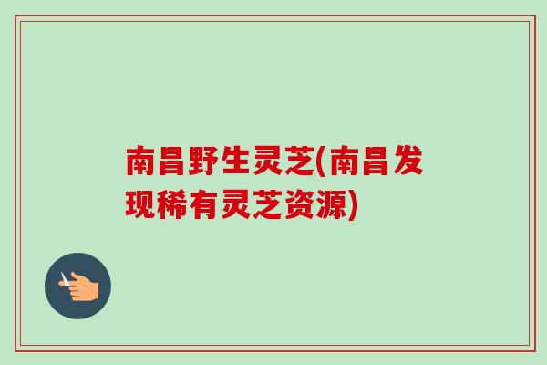 南昌野生灵芝(南昌发现稀有灵芝资源)