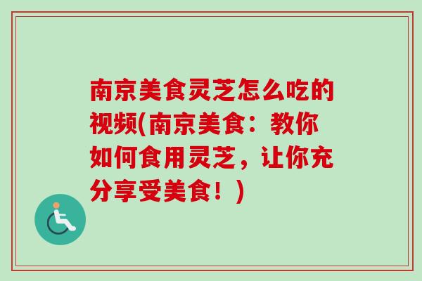 南京美食灵芝怎么吃的视频(南京美食：教你如何食用灵芝，让你充分享受美食！)