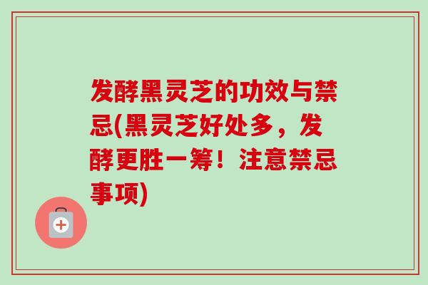 发酵黑灵芝的功效与禁忌(黑灵芝好处多，发酵更胜一筹！注意禁忌事项)