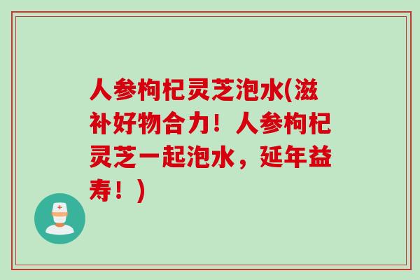 人参枸杞灵芝泡水(滋补好物合力！人参枸杞灵芝一起泡水，延年益寿！)
