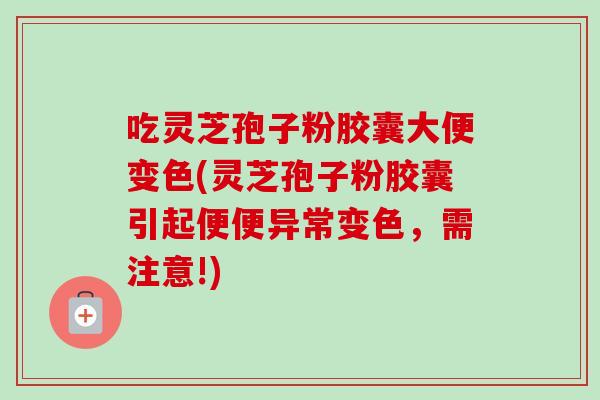 吃灵芝孢子粉胶囊大便变色(灵芝孢子粉胶囊引起便便异常变色，需注意!)