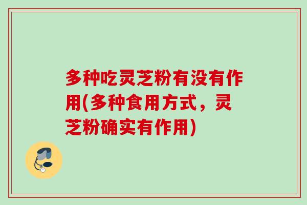 多种吃灵芝粉有没有作用(多种食用方式，灵芝粉确实有作用)