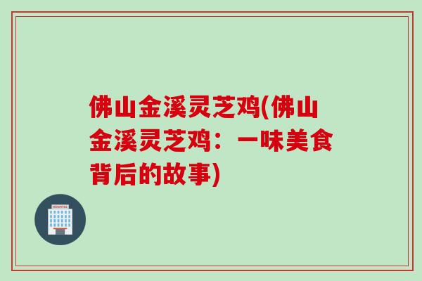 佛山金溪灵芝鸡(佛山金溪灵芝鸡：一味美食背后的故事)