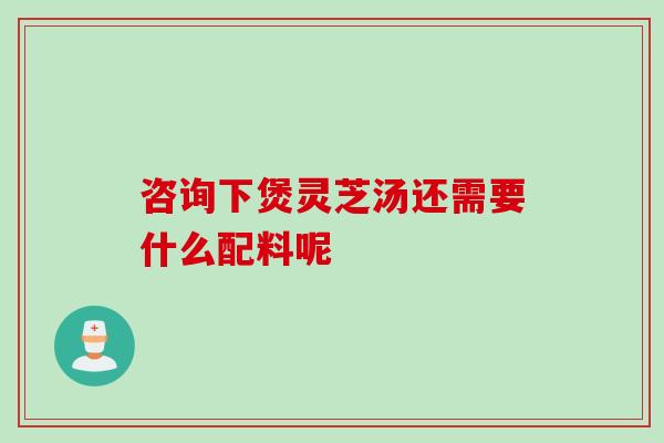 咨询下煲灵芝汤还需要什么配料呢