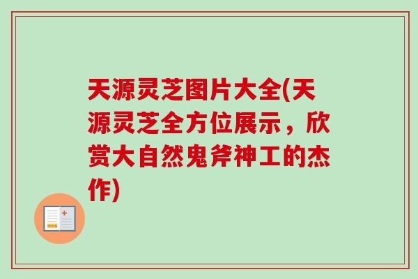 天源灵芝图片大全(天源灵芝全方位展示，欣赏大自然鬼斧神工的杰作)