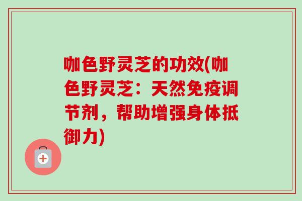 咖色野灵芝的功效(咖色野灵芝：天然免疫调节剂，帮助增强身体抵御力)