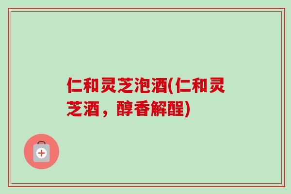 仁和灵芝泡酒(仁和灵芝酒，醇香解酲)