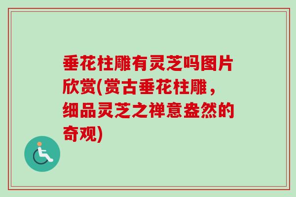 垂花柱雕有灵芝吗图片欣赏(赏古垂花柱雕，细品灵芝之禅意盎然的奇观)