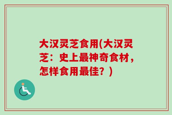 大汉灵芝食用(大汉灵芝：史上神奇食材，怎样食用佳？)