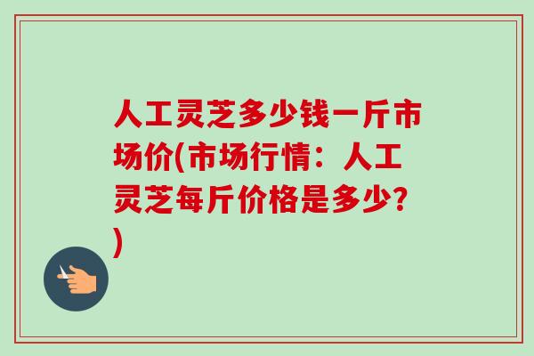 人工灵芝多少钱一斤市场价(市场行情：人工灵芝每斤价格是多少？)