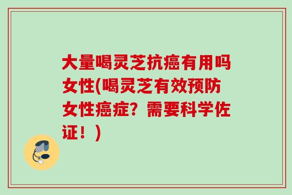大量喝灵芝抗有用吗女性(喝灵芝有效女性症？需要科学佐证！)