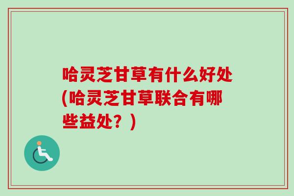 哈灵芝甘草有什么好处(哈灵芝甘草联合有哪些益处？)