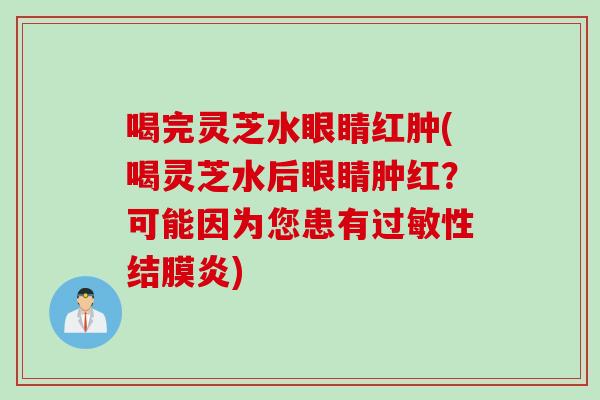 喝完灵芝水眼睛红肿(喝灵芝水后眼睛肿红？可能因为您患有性结膜炎)