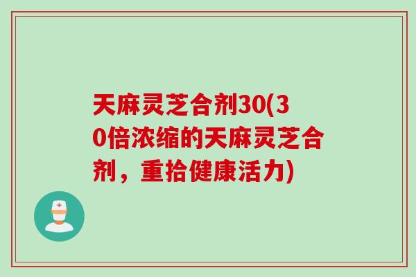 天麻灵芝合剂30(30倍浓缩的天麻灵芝合剂，重拾健康活力)