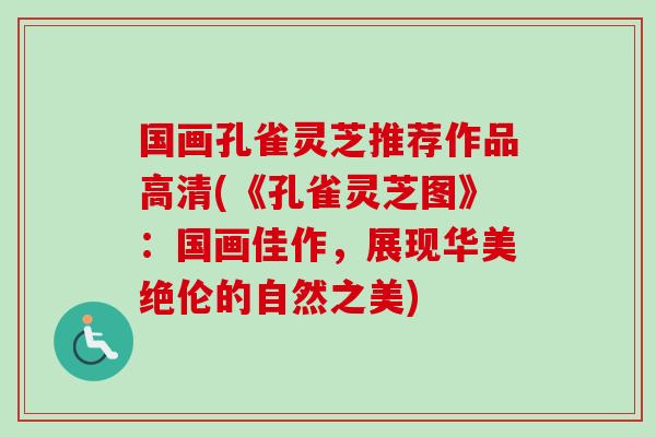 国画孔雀灵芝推荐作品高清(《孔雀灵芝图》：国画佳作，展现华美绝伦的自然之美)