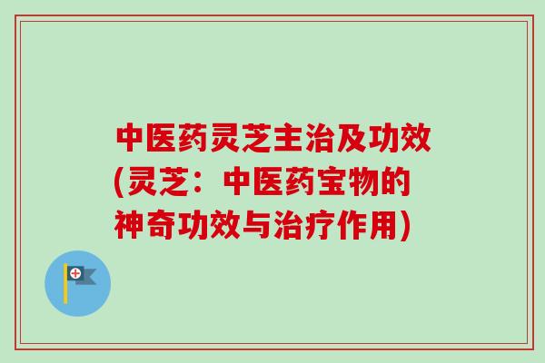 中医药灵芝主及功效(灵芝：中医药宝物的神奇功效与作用)