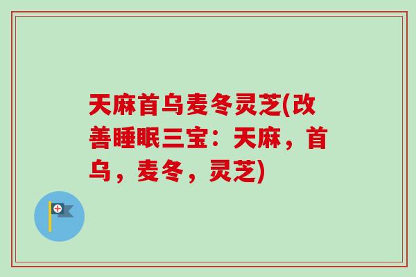 天麻首乌麦冬灵芝(改善三宝：天麻，首乌，麦冬，灵芝)