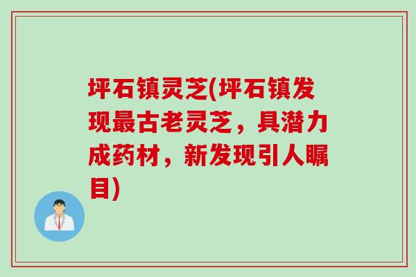 坪石镇灵芝(坪石镇发现最古老灵芝，具潜力成药材，新发现引人瞩目)