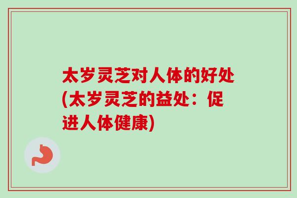 太岁灵芝对人体的好处(太岁灵芝的益处：促进人体健康)