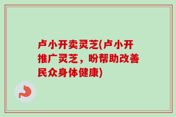 卢小开卖灵芝(卢小开推广灵芝，盼帮助改善民众身体健康)