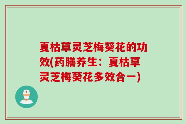 夏枯草灵芝梅葵花的功效(药膳养生：夏枯草灵芝梅葵花多效合一)